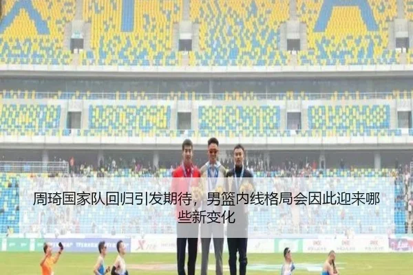 周琦国家队回归引发期待，男篮内线格局会因此迎来哪些新变化 - JisuEsports